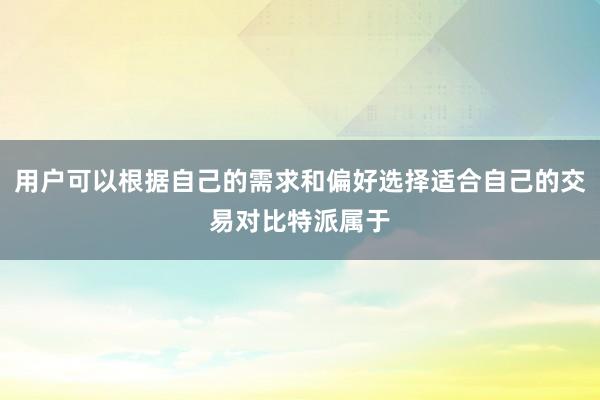 用户可以根据自己的需求和偏好选择适合自己的交易对比特派属于