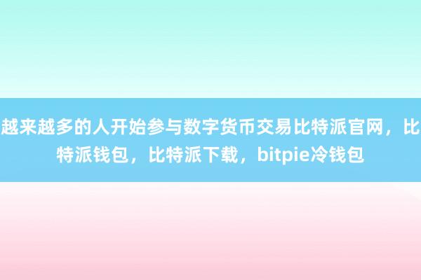 越来越多的人开始参与数字货币交易比特派官网，比特派钱包，比特派下载，bitpie冷钱包