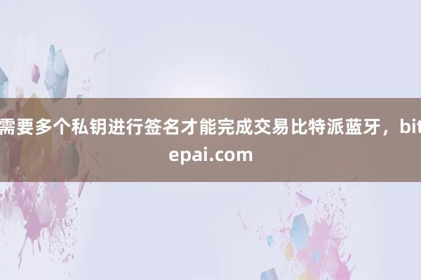 需要多个私钥进行签名才能完成交易比特派蓝牙，bitepai.com