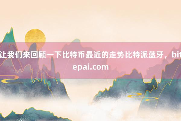 让我们来回顾一下比特币最近的走势比特派蓝牙，bitepai.com