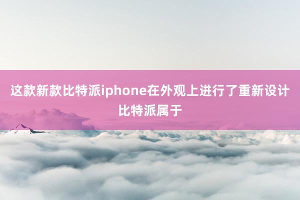 这款新款比特派iphone在外观上进行了重新设计比特派属于