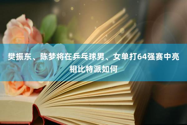 樊振东、陈梦将在乒乓球男、女单打64强赛中亮相比特派如何