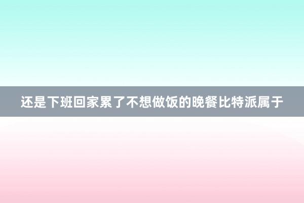 还是下班回家累了不想做饭的晚餐比特派属于