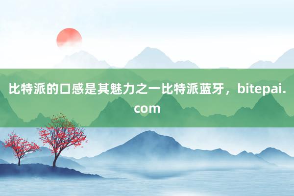 比特派的口感是其魅力之一比特派蓝牙，bitepai.com