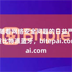 随着网络安全问题的日益严重比特派蓝牙，bitepai.com