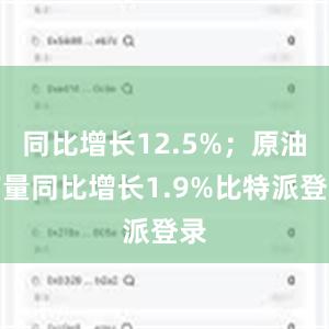 同比增长12.5%；原油产量同比增长1.9%比特派登录