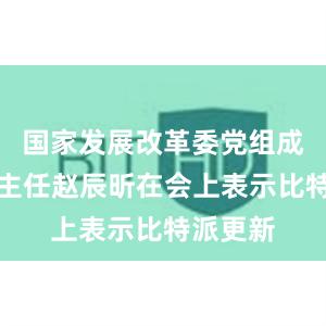 国家发展改革委党组成员、副主任赵辰昕在会上表示比特派更新