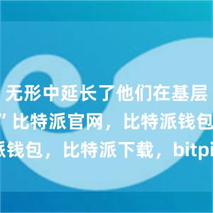 无形中延长了他们在基层的“墩苗期”比特派官网，比特派钱包，比特派下载，bitpie冷钱包