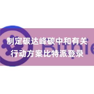 制定碳达峰碳中和有关行动方案比特派登录