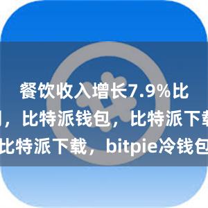 餐饮收入增长7.9%比特派官网，比特派钱包，比特派下载，bitpie冷钱包