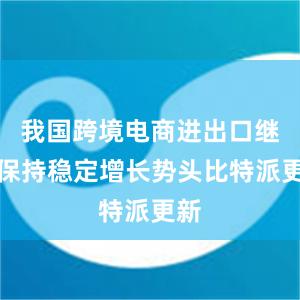 我国跨境电商进出口继续保持稳定增长势头比特派更新