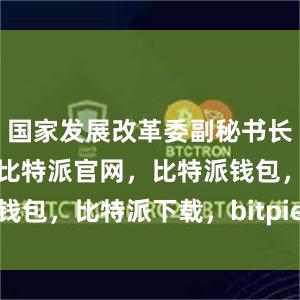 国家发展改革委副秘书长张世昕表示比特派官网，比特派钱包，比特派下载，bitpie冷钱包