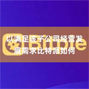 以满足该子公司经营发展需求比特派如何