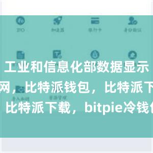 工业和信息化部数据显示比特派官网，比特派钱包，比特派下载，bitpie冷钱包