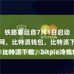 铁路暑运自7月1日启动比特派官网，比特派钱包，比特派下载，bitpie冷钱包