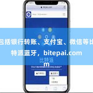 包括银行转账、支付宝、微信等比特派蓝牙，bitepai.com