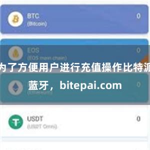 为了方便用户进行充值操作比特派蓝牙，bitepai.com